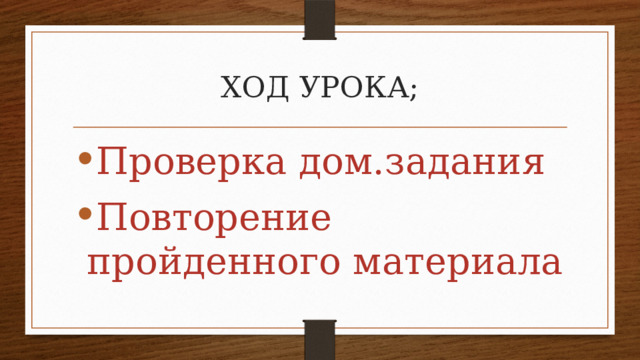 ХОД УРОКА; Проверка дом.задания Повторение пройденного материала 