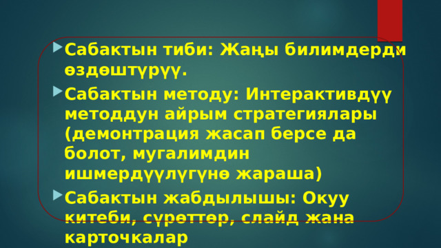 Сабактын тиби: Жаңы билимдерди өздөштүрүү. Сабактын методу: Интерактивдүү методдун айрым стратегиялары (демонтрация жасап берсе да болот, мугалимдин ишмердүүлүгүнө жараша) Сабактын жабдылышы: Окуу китеби, сүрөттөр, слайд жана карточкалар 