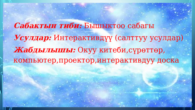 Сабактын тиби: Бышыктоо сабагы Усулдар: Интерактивдүү (салттуу усулдар) Жабдылышы:  Окуу китеби,сүрөттөр, компьютер,проектор,интерактивдуу доска 