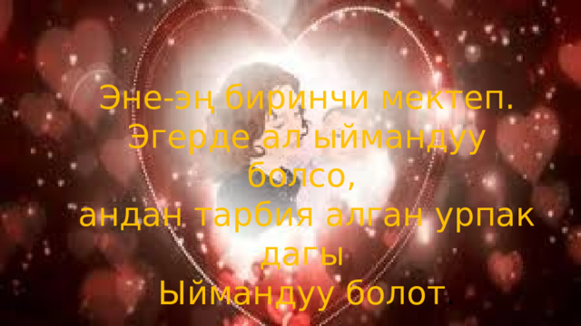 Эне-эң биринчи мектеп. Эгерде ал ыймандуу болсо, андан тарбия алган урпак дагы Ыймандуу болот . 