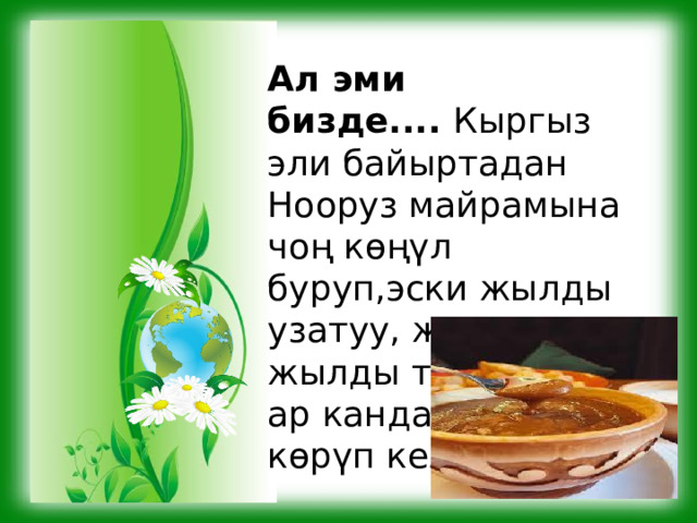 Ал эми бизде....  Кыргыз эли байыртадан Нооруз майрамына чоң көңүл буруп,эски жылды узатуу, жаңы жылды тосуу үчүн ар кандай камылга көрүп келген. 