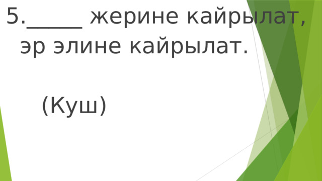 5._____ жерине кайрылат,  эр элине кайрылат.  (Куш) 