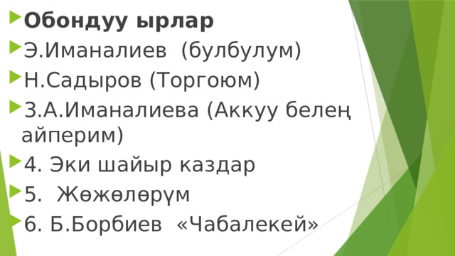 Обондуу ырлар Э.Иманалиев (булбулум) Н.Садыров (Торгоюм) 3.А.Иманалиева (Аккуу белең айперим) 4. Эки шайыр каздар 5. Жөжөлөрүм 6. Б.Борбиев «Чабалекей» 