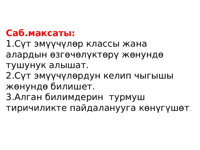 Саб.максаты: 1.Сүт эмүүчүлөр классы жана алардын өзгөчөлүктөрү жөнундө тушунук алышат. 2.Сүт эмүүчүлөрдун келип чыгышы жөнундө билишет. 3.Алган билимдерин турмуш тиричиликте пайдаланууга көнүгүшөт . 