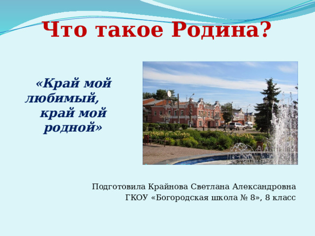   «Край мой любимый, край мой родной» Что такое Родина? Подготовила Крайнова Светлана Александровна ГКОУ «Богородская школа № 8», 8 класс 