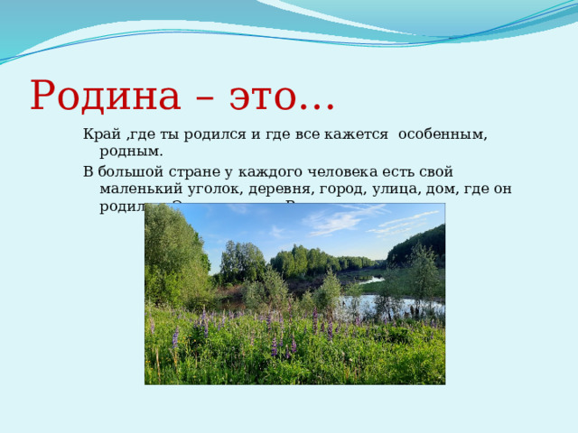Родина – это… Край ,где ты родился и где все кажется особенным, родным. В большой стране у каждого человека есть свой маленький уголок, деревня, город, улица, дом, где он родился. Это его малая Родина. 