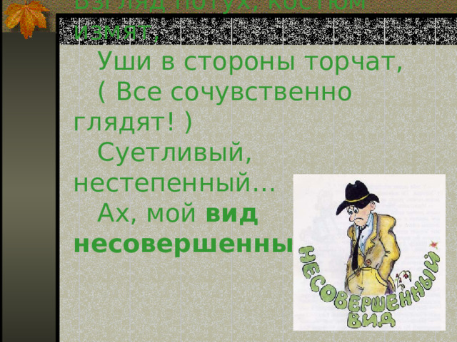 Взгляд потух, костюм измят,  Уши в стороны торчат,  ( Все сочувственно глядят! )  Суетливый, нестепенный…  Ах, мой вид несовершенный !   