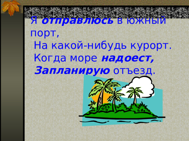 Я отправлюсь в южный порт,  На какой-нибудь курорт.  Когда море надоест,  Запланирую отъезд. 