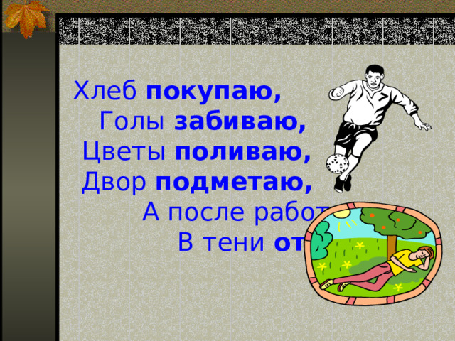 Хлеб покупаю, Голы забиваю, Цветы поливаю, Двор подметаю, А после работы В тени отдыхаю . 