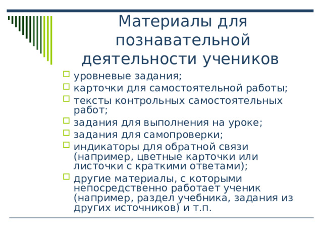 Материалы для познавательной деятельности учеников уровневые задания; карточки для самостоятельной работы; тексты контрольных самостоятельных работ; задания для выполнения на уроке; задания для самопроверки; индикаторы для обратной связи (например, цветные карточки или листочки с краткими ответами); другие материалы, с которыми непосредственно работает ученик (например, раздел учебника, задания из других источников) и т.п. 