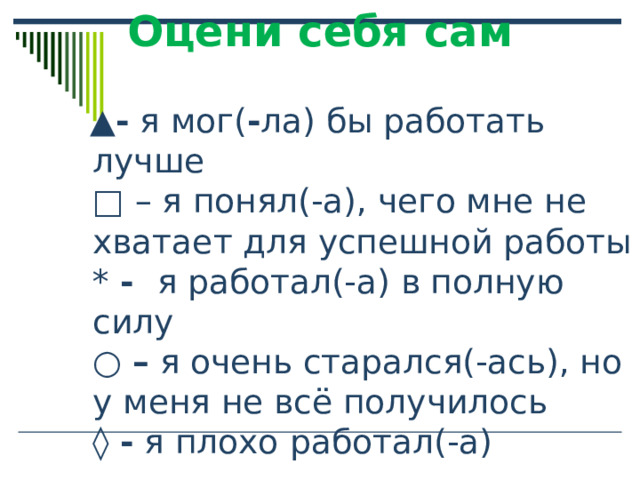 Оцени себя сам  ▲ - я мог( - ла) бы работать лучше  □ – я понял(-а), чего мне не хватает для успешной работы  * - я работал(-а) в полную силу  ○ – я очень старался(-ась), но у меня не всё получилось  ◊ - я плохо  работал(-а) 