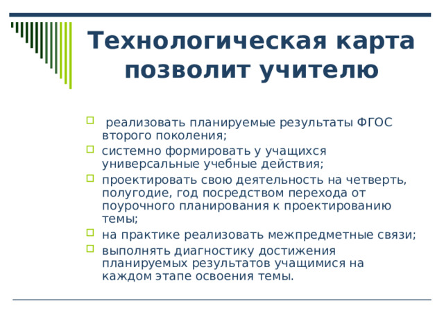 Технологическая карта позволит учителю  реализовать планируемые результаты ФГОС второго поколения; системно формировать у учащихся универсальные учебные действия; проектировать свою деятельность на четверть, полугодие, год посредством перехода от поурочного планирования к проектированию темы; на практике реализовать межпредметные связи; выполнять диагностику достижения планируемых результатов учащимися на каждом этапе освоения темы. 
