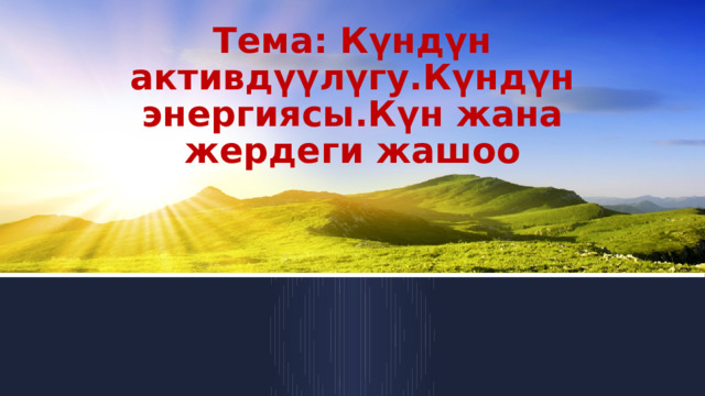 Тема: Күндүн активдүүлүгу.Күндүн энергиясы.Күн жана жердеги жашоо 