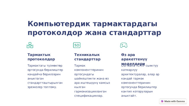  Компьютердик тармактардагы протоколдор жана стандарттар Тармактык протоколдор Техникалык стандарттар Өз ара аракеттенүү моделдери Тармактагы түзмөктөр ортосунда берилиштер кандайча берилээрин аныктаган стандартташтырылган эрежелер топтому. Тармак компоненттеринин ортосундагы шайкештикти жана өз ара иштешүүнү камсыз кылган гармонизацияланган спецификациялар. OSI жана TCP/IP сыяктуу катмарлуу архитектуралар, алар ар кандай тармак компоненттеринин ортосунда берилиштер кантип которуларын аныктайт. 