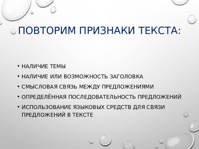 Повторим Признаки текста: Наличие темы Наличие или возможность заголовка Смысловая связь между предложениями Определённая последовательность предложений Использование языковых средств для связи предложений в тексте  