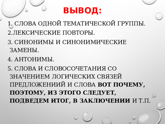 Вывод: 1. Слова одной тематической группы. 2.Лексические повторы. 3. Синонимы и синонимические замены. 4. Антонимы. 5. Слова и словосочетания со значением логических связей предложениий и слова вот почему, поэтому, из этого следует, подведем итог, в заключении и т.п.  