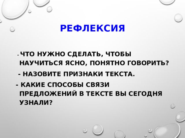 Рефлексия  - Что нужно сделать, чтобы научиться ясно, понятно говорить?   - Назовите признаки текста. - Какие способы связи предложений в тексте вы сегодня узнали? 