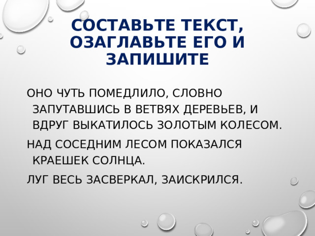 Составьте текст, озаглавьте его и запишите Оно чуть помедлило, словно запутавшись в ветвях деревьев, и вдруг выкатилось золотым колесом. Над соседним лесом показался краешек солнца. Луг весь засверкал, заискрился. 