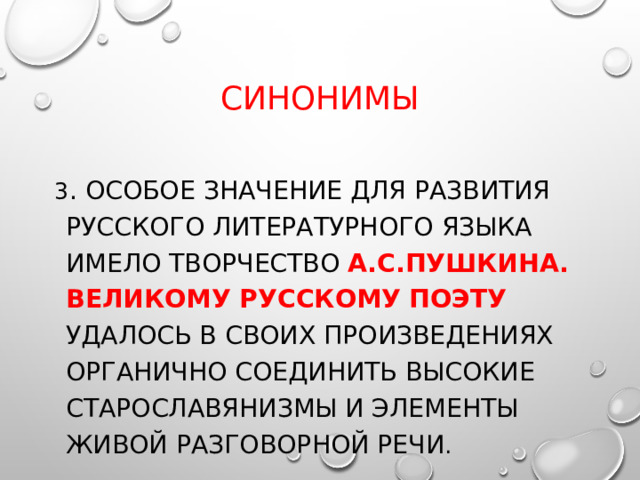 Синонимы 3 . Особое значение для развития русского литературного языка имело творчество А.С.Пушкина. Великому русскому поэту  удалось в своих произведениях органично соединить высокие старославянизмы и элементы живой разговорной речи . 