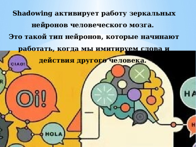 Shadowing активирует работу зеркальных нейронов человеческого мозга. Это такой тип нейронов, которые начинают работать, когда мы имитируем слова и действия другого человека. 