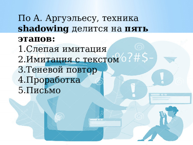 По А. Аргуэльесу, техника shadowing делится на пять этапов: Слепая имитация Имитация с текстом Теневой повтор Проработка Письмо 