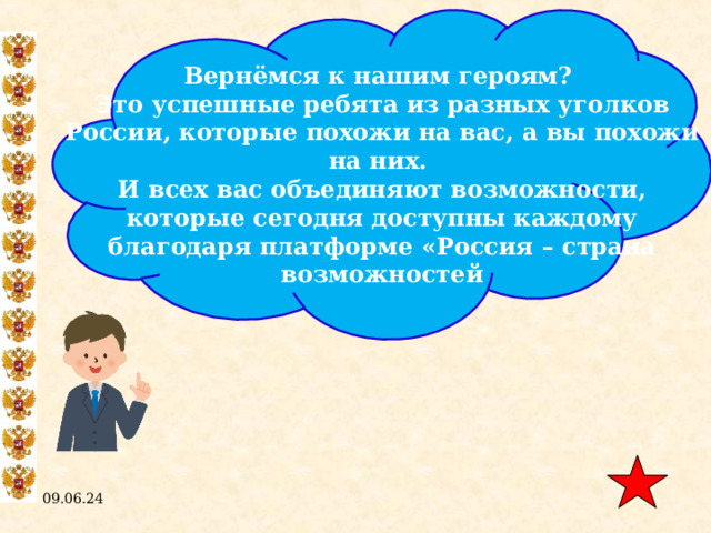 Вернёмся к нашим героям? Это успешные ребята из разных уголков России, которые похожи на вас, а вы похожи на них. И всех вас объединяют возможности, которые сегодня доступны каждому благодаря платформе «Россия – страна возможностей 09.06.24  