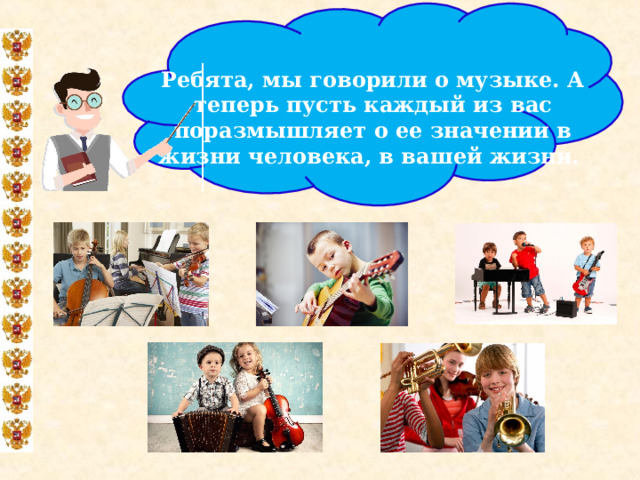  Ребята, мы говорили о музыке. А теперь пусть каждый из вас поразмышляет о ее значении в жизни человека, в вашей жизни.  
