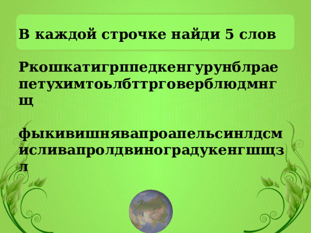 В каждой строчке найди 5 слов  Ркошкатигрппедкенгурунблраепетухимтоьлбттрговерблюдмнгщ  фыкивишнявапроапельсинлдсмисливапролдвиноградукенгшщзл 
