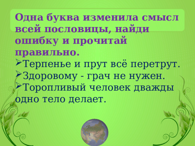 Одна буква изменила смысл всей пословицы, найди ошибку и прочитай правильно.  Терпенье и прут всё перетрут. Здоровому - грач не нужен. Торопливый человек дважды одно тело делает. 