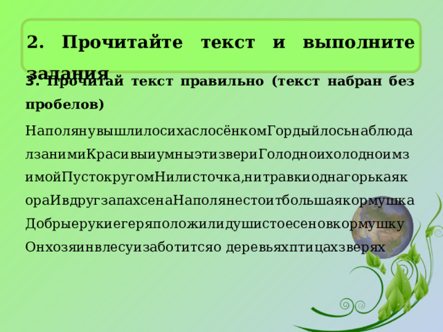 2. Прочитайте текст и выполните задания 3. Прочитай текст правильно (текст набран без пробелов) НаполянувышлилосихаслосёнкомГордыйлосьнаблюдалзанимиКрасивыиумныэтизвериГолодноихолодноимзимойПустокругомНилисточка,нитравкиоднагорькаякораИвдругзапахсенаНаполянестоитбольшаякормушкаДобрыерукиегеряположилидушистоесеновкормушкуОнхозяинвлесуизаботитсяо деревьяхптицахзверях 