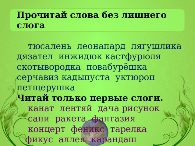 Прочитай слова без лишнего слога   тюсалень леонапард лягушлика дязател инжидюк кастфурюля скотывородка повабурёшка серчавиз кадыпуста уктюроп петщерушка  Читай только первые слоги.  канат лентяй дача рисунок  сани ракета фантазия  концерт феникс тарелка  фикус аллея карандаш 