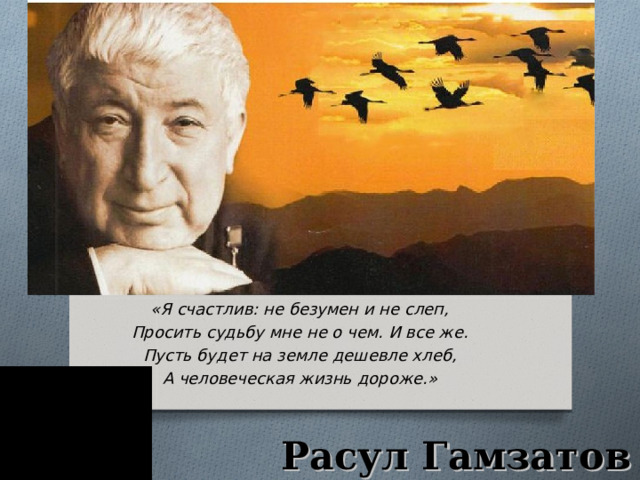 «Я счастлив: не безумен и не слеп, Просить судьбу мне не о чем. И все же. Пусть будет на земле дешевле хлеб, А человеческая жизнь дороже.» Расул Гамзатов 