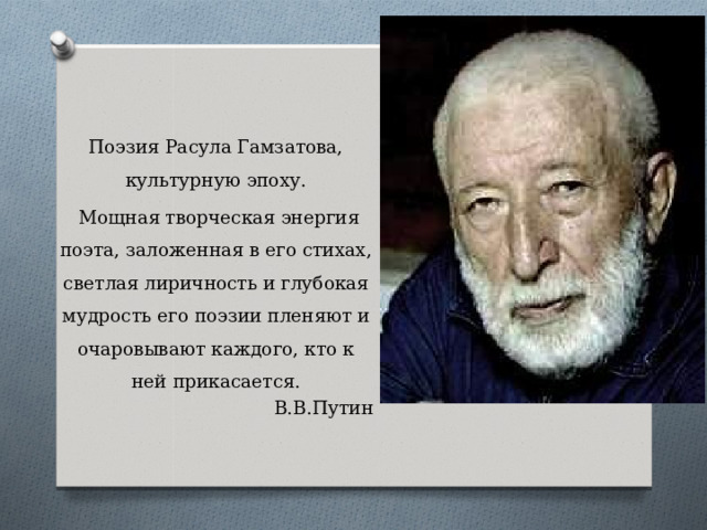 Поэзия Расула Гамзатова, культурную эпоху.  Мощная творческая энергия поэта, заложенная в его стихах, светлая лиричность и глубокая мудрость его поэзии пленяют и очаровывают каждого, кто к ней прикасается. В.В.Путин 