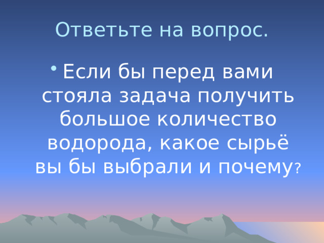 Ответьте на вопрос. Если бы перед вами стояла задача получить большое количество водорода, какое сырьё вы бы выбрали и почему ? 