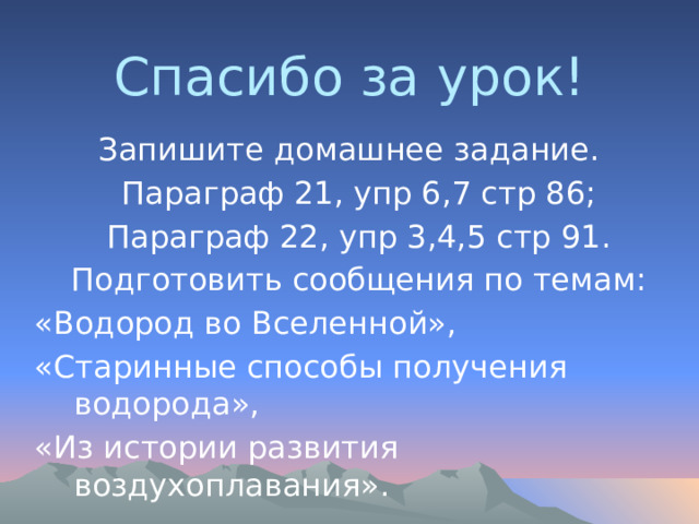 Спасибо за урок! Запишите домашнее задание. Параграф 21, упр 6,7 стр 86; Параграф 22, упр 3,4,5 стр 91.  Подготовить сообщения по темам: «Водород во Вселенной», «Старинные способы получения водорода», «Из истории развития воздухоплавания». 