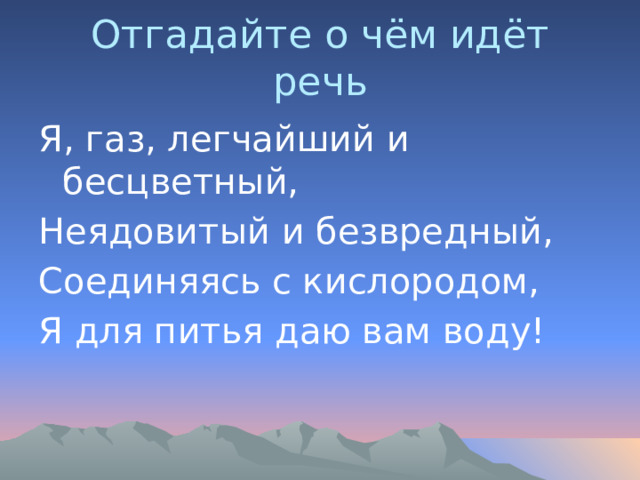 Отгадайте о чём идёт речь Я, газ, легчайший и бесцветный, Неядовитый и безвредный, Соединяясь с кислородом, Я для питья даю вам воду! 