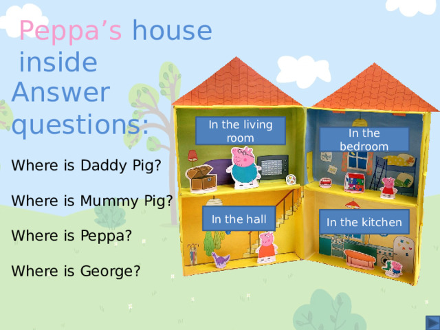 Peppa’s house inside Answer questions: In the living room In the bedroom Where is Daddy Pig? Where is Mummy Pig? Where is Peppa? Where is George? In the hall In the kitchen 
