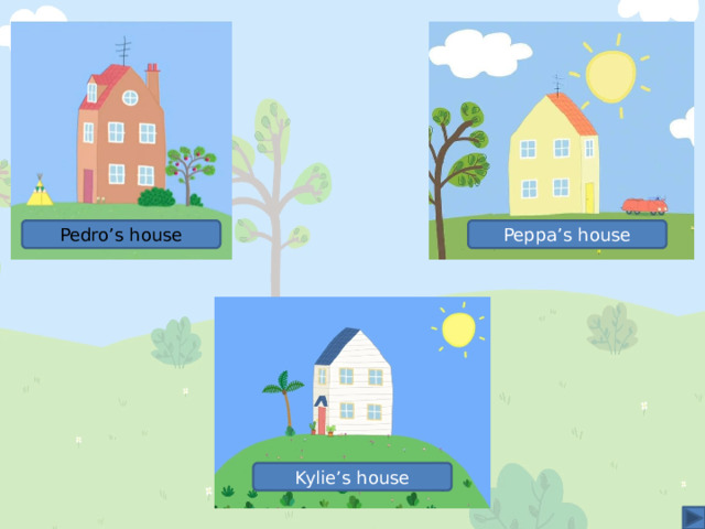 Peppa’s house Pedro’s house Kylie’s house 