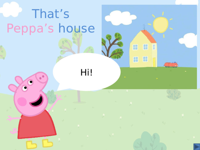 That’s Peppa’s house Hi! 