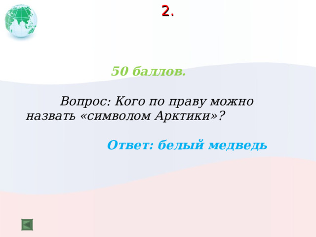 2.   50 баллов.   Вопрос: Кого по праву можно назвать «символом Арктики»?  Ответ: белый медведь  