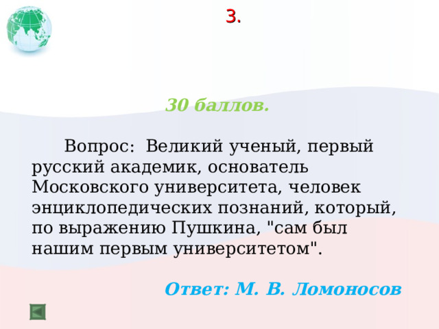 3.     30 баллов.   Вопрос: Великий ученый, первый русский академик, основатель Московского университета, человек энциклопедических познаний, который, по выражению Пушкина, 