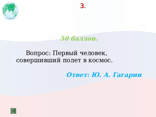 3.      50 баллов.   Вопрос: Первый человек, совершивший полет в космос.  Ответ: Ю. А. Гагарин  