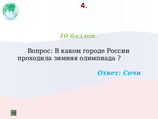  4.   10 баллов.   Вопрос: В каком городе России проходила зимняя олимпиада ?  Ответ: Сочи  