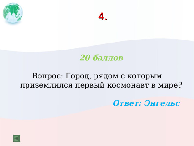 4.  20 баллов  Вопрос: Город, рядом с которым приземлился первый космонавт в мире?  Ответ: Энгельс  