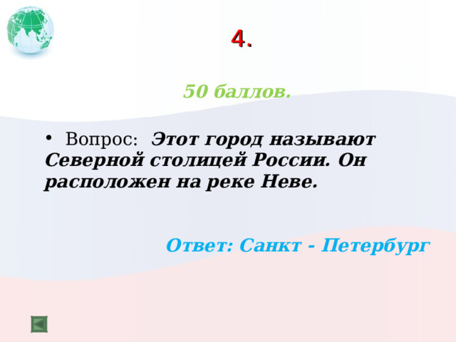 4. 50 баллов.   Вопрос: Этот город называют Северной столицей России. Он расположен на реке Неве.  Ответ: Санкт - Петербург  