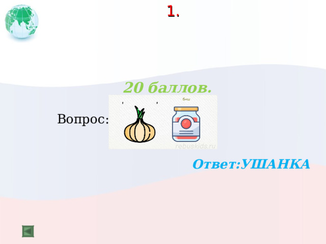  1.   20 баллов.   Вопрос:  Ответ:УШАНКА  