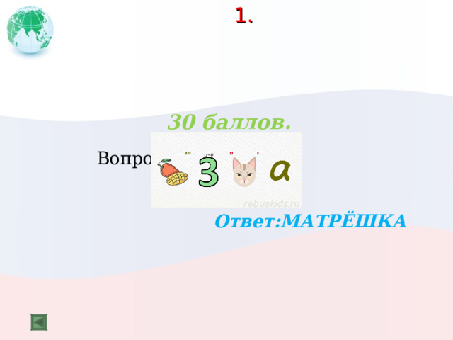  1.   30 баллов.   Вопрос:  Ответ:МАТРЁШКА  