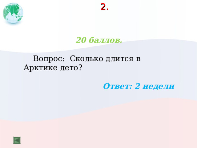 2.   20 баллов.   Вопрос: Сколько длится в Арктике лето?  Ответ: 2 недели  