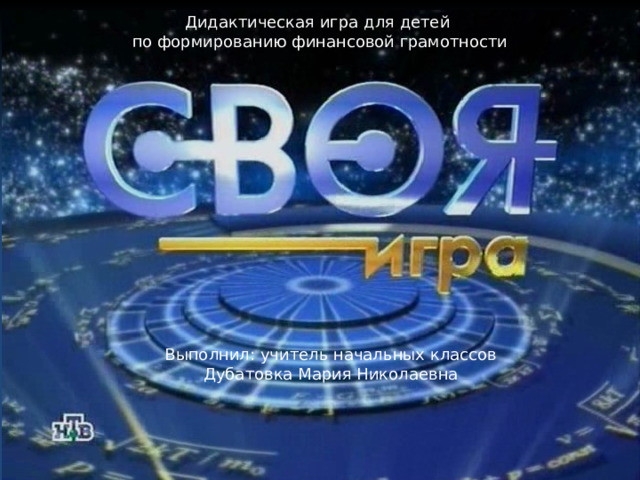 Дидактическая игра для детей по формированию финансовой грамотности Выполнил: учитель начальных классов Дубатовка Мария Николаевна 