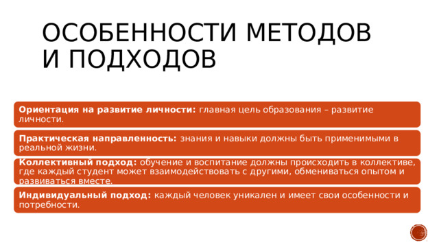 Особенности методов и подходов Ориентация на развитие личности: главная цель образования – развитие личности. Практическая направленность: знания и навыки должны быть применимыми в реальной жизни. Коллективный подход: обучение и воспитание должны происходить в коллективе, где каждый студент может взаимодействовать с другими, обмениваться опытом и развиваться вместе. Индивидуальный подход: каждый человек уникален и имеет свои особенности и потребности. 